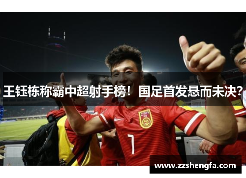 王钰栋称霸中超射手榜！国足首发悬而未决？