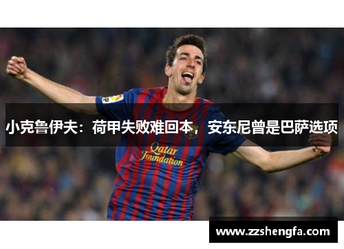 小克鲁伊夫：荷甲失败难回本，安东尼曾是巴萨选项